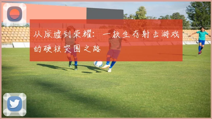 从废墟到荣耀：一款生存射击游戏的硬核突围之路