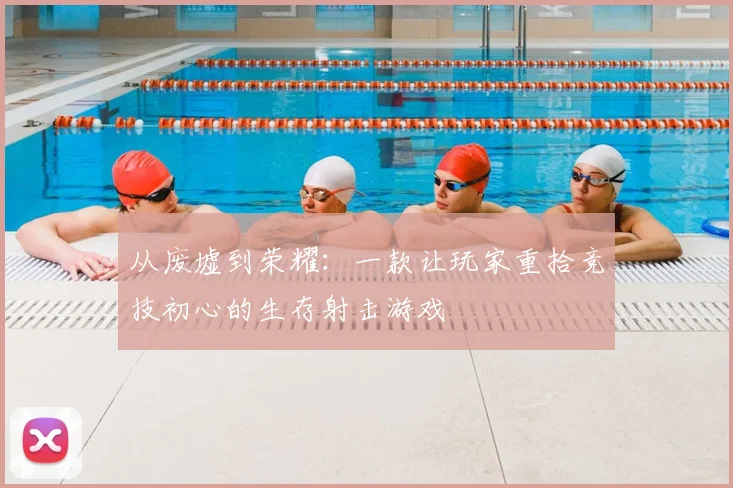 从废墟到荣耀：一款让玩家重拾竞技初心的生存射击游戏