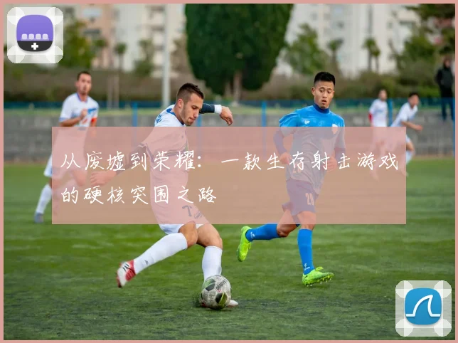 从废墟到荣耀：一款生存射击游戏的硬核突围之路